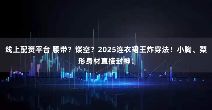 线上配资平台 腰带？镂空？2025连衣裙王炸穿法！小胸、梨形身材直接封神！