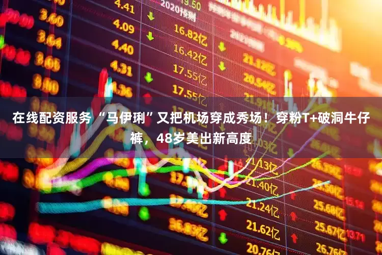 在线配资服务 “马伊琍”又把机场穿成秀场！穿粉T+破洞牛仔裤，48岁美出新高度