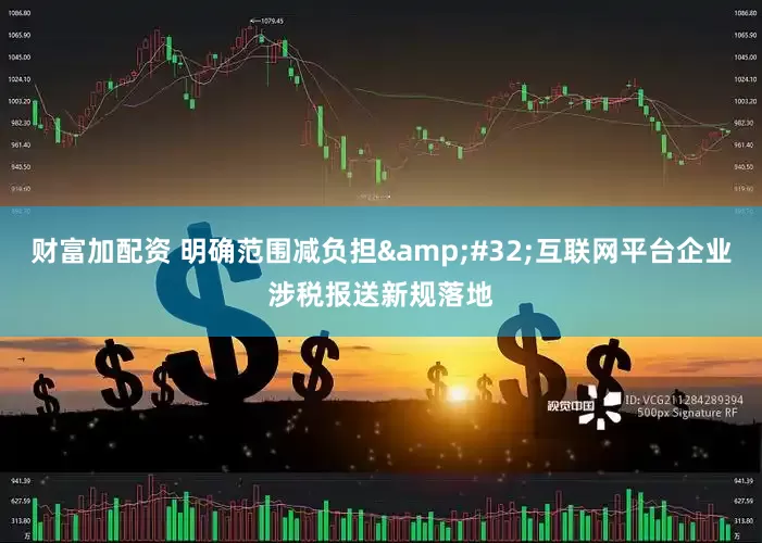 财富加配资 明确范围减负担&#32;互联网平台企业涉税报送新规落地