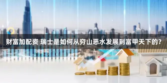 财富加配资 瑞士是如何从穷山恶水发展到富甲天下的？
