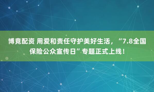 博竟配资 用爱和责任守护美好生活，“7.8全国保险公众宣传日”专题正式上线！
