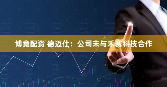 博竟配资 德迈仕：公司未与禾赛科技合作