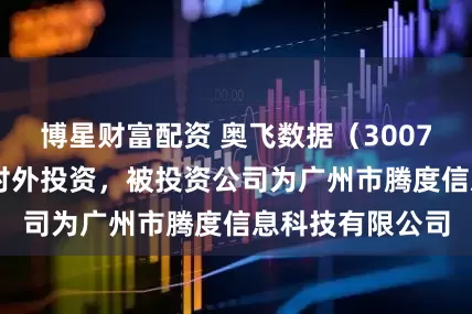 博星财富配资 奥飞数据（300738）新增一起对外投资，被投资公司为广州市腾度信息科技有限公司