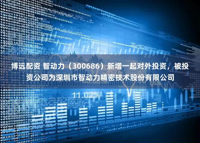 博远配资 智动力（300686）新增一起对外投资，被投资公司为深圳市智动力精密技术股份有限公司