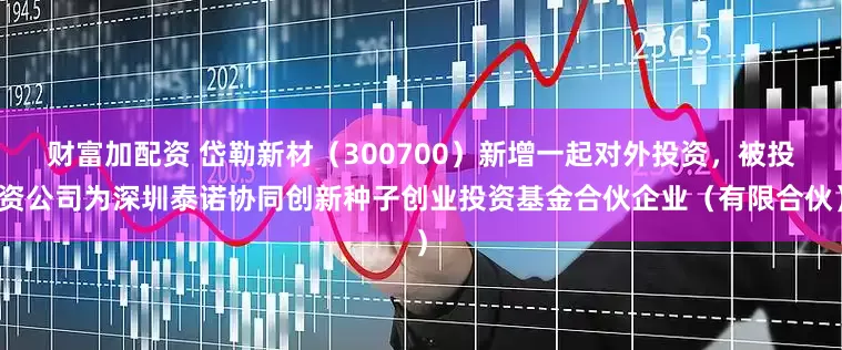 财富加配资 岱勒新材（300700）新增一起对外投资，被投资公司为深圳泰诺协同创新种子创业投资基金合伙企业（有限合伙）