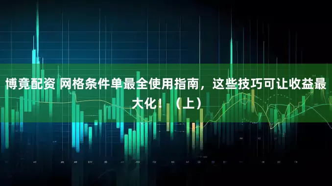 博竟配资 网格条件单最全使用指南，这些技巧可让收益最大化！（上）