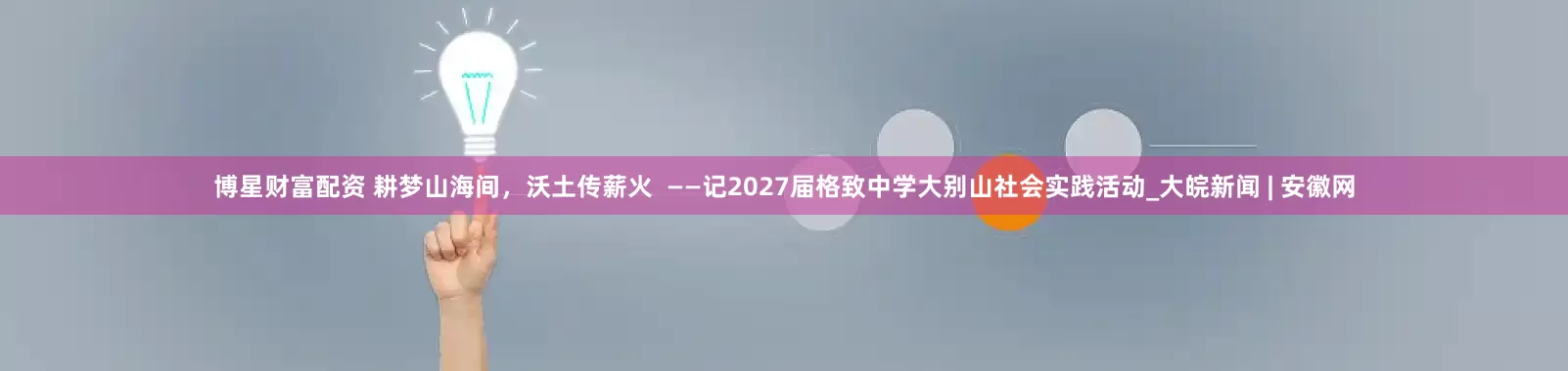 博星财富配资 耕梦山海间，沃土传薪火  ——记2027届格致中学大别山社会实践活动_大皖新闻 | 安徽网