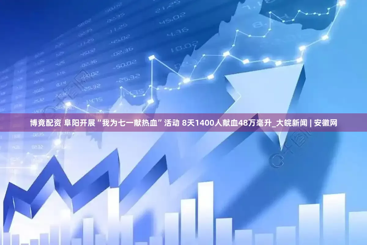 博竟配资 阜阳开展“我为七一献热血”活动 8天1400人献血48万毫升_大皖新闻 | 安徽网