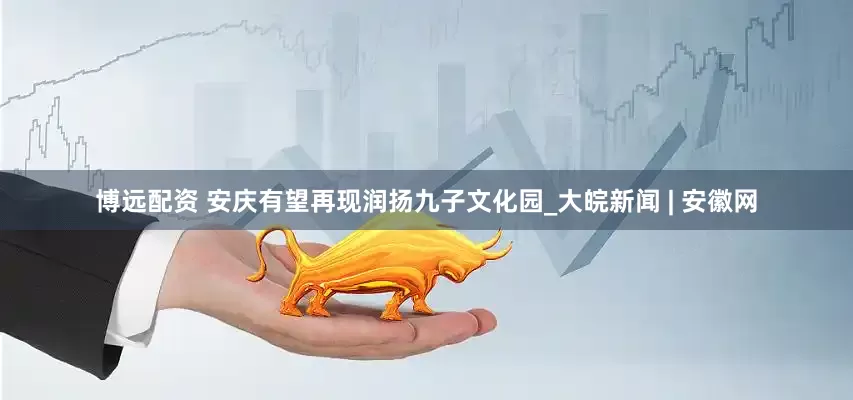 博远配资 安庆有望再现润扬九子文化园_大皖新闻 | 安徽网