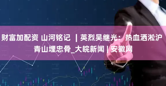 财富加配资 山河铭记 ∣英烈吴继光：热血洒淞沪 青山埋忠骨_大皖新闻 | 安徽网