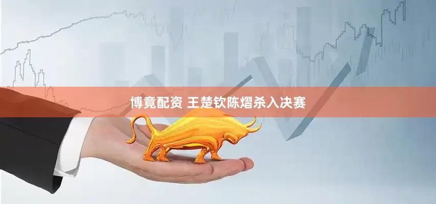 博竟配资 王楚钦陈熠杀入决赛