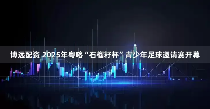 博远配资 2025年粤喀“石榴籽杯”青少年足球邀请赛开幕