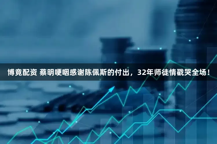 博竟配资 蔡明哽咽感谢陈佩斯的付出，32年师徒情戳哭全场！
