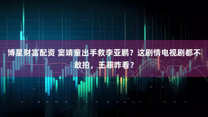 博星财富配资 窦靖童出手救李亚鹏？这剧情电视剧都不敢拍，王菲咋看？