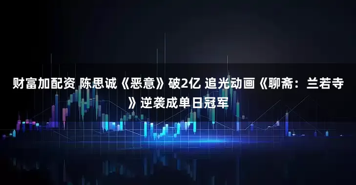 财富加配资 陈思诚《恶意》破2亿 追光动画《聊斋：兰若寺》逆袭成单日冠军