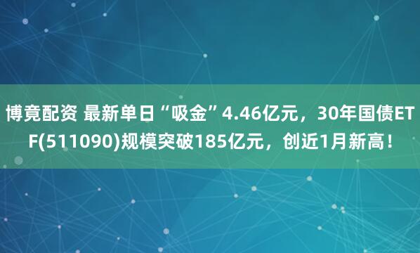 博竟配资 最新单日“吸金”4.46亿元，30年国债ETF(511090)规模突破185亿元，创近1月新高！