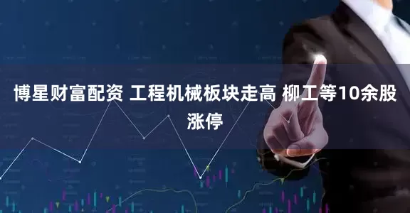 博星财富配资 工程机械板块走高 柳工等10余股涨停