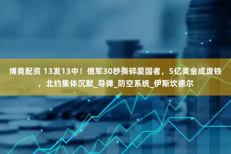 博竟配资 13发13中！俄军30秒撕碎爱国者，5亿美金成废铁，北约集体沉默_导弹_防空系统_伊斯坎德尔