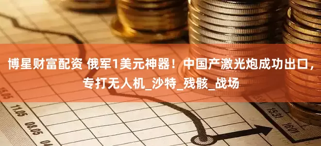 博星财富配资 俄军1美元神器！中国产激光炮成功出口，专打无人机_沙特_残骸_战场