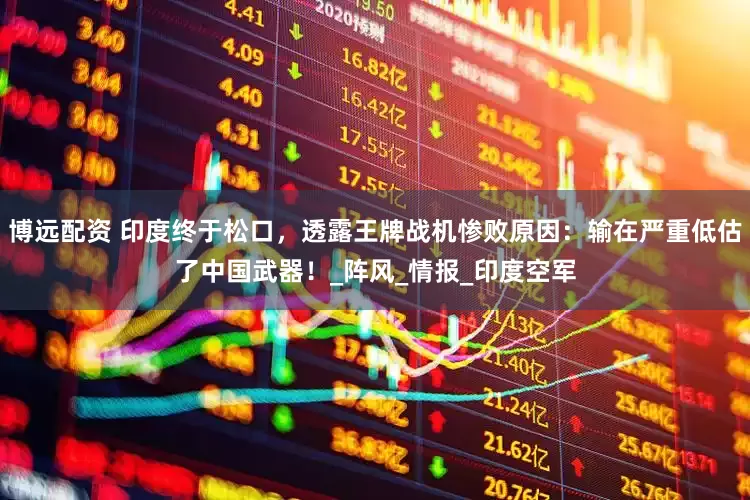 博远配资 印度终于松口，透露王牌战机惨败原因：输在严重低估了中国武器！_阵风_情报_印度空军