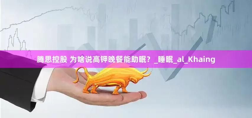 腾思控股 为啥说高钾晚餐能助眠？_睡眠_al_Khaing