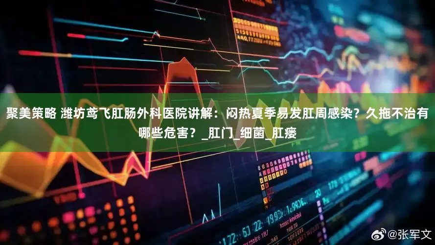 聚美策略 潍坊鸢飞肛肠外科医院讲解：闷热夏季易发肛周感染？久拖不治有哪些危害？_肛门_细菌_肛瘘