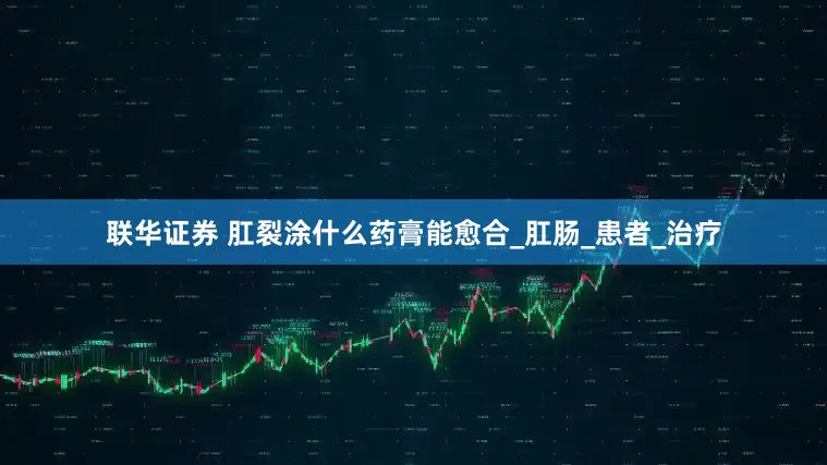 联华证券 肛裂涂什么药膏能愈合_肛肠_患者_治疗