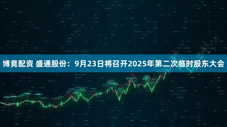 博竟配资 盛通股份：9月23日将召开2025年第二次临时股东大会