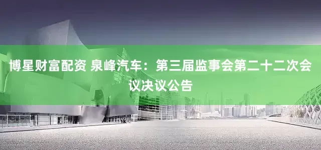 博星财富配资 泉峰汽车：第三届监事会第二十二次会议决议公告