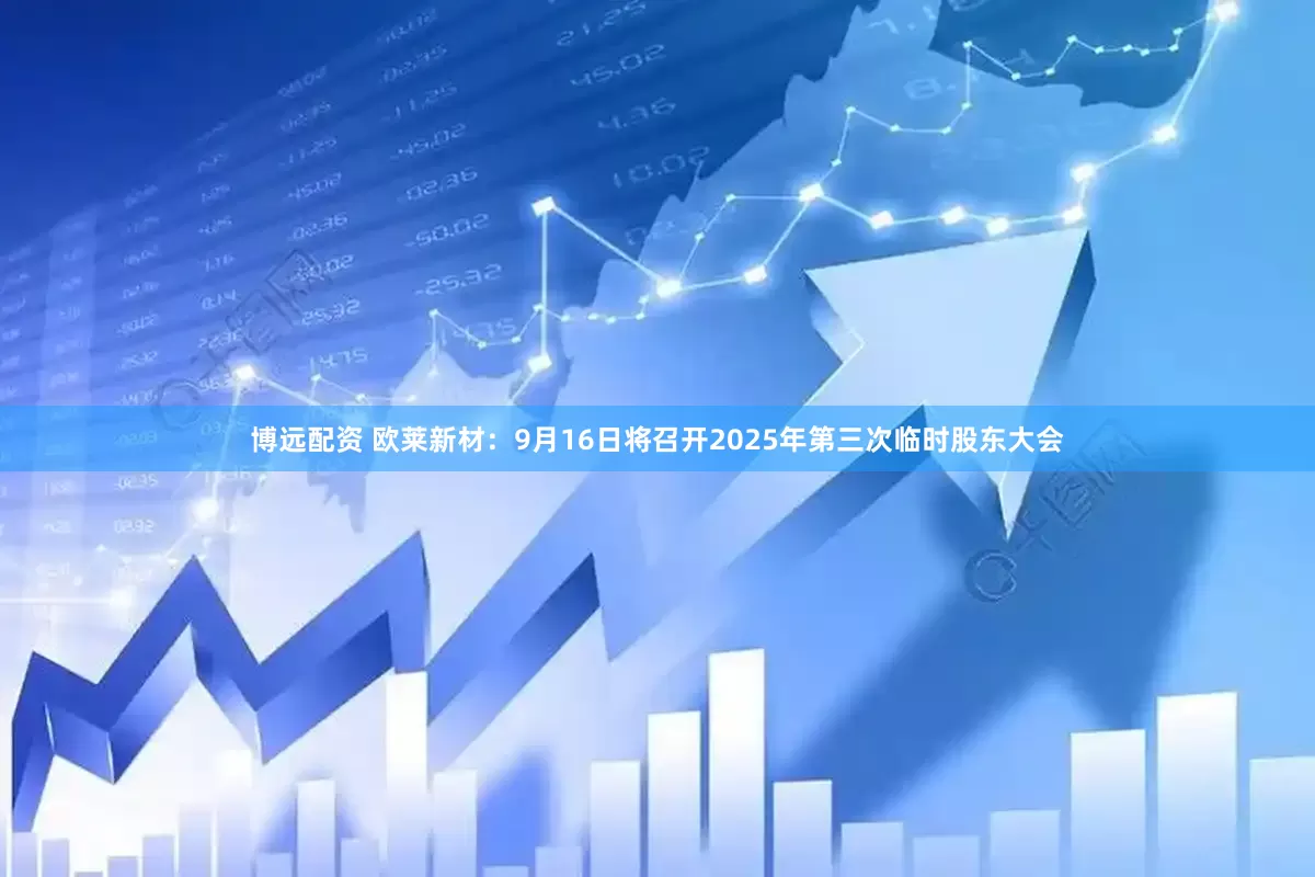 博远配资 欧莱新材：9月16日将召开2025年第三次临时股东大会