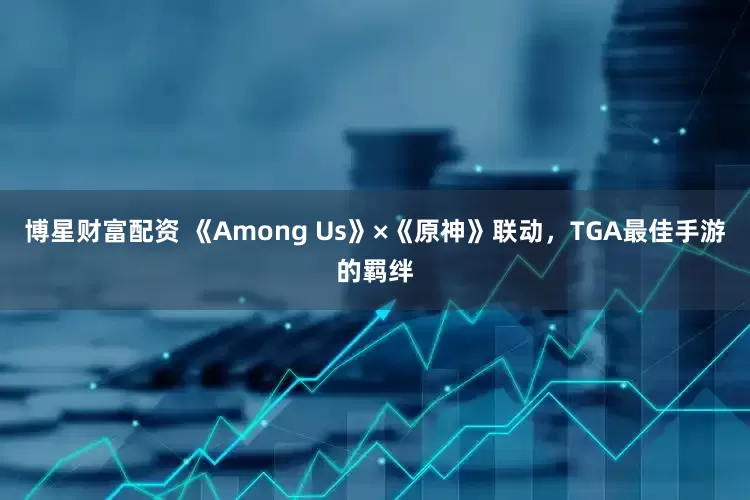 博星财富配资 《Among Us》×《原神》联动，TGA最佳手游的羁绊