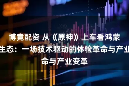 博竟配资 从《原神》上车看鸿蒙游戏生态：一场技术驱动的体验革命与产业变革