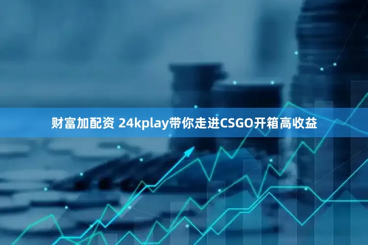 财富加配资 24kplay带你走进CSGO开箱高收益