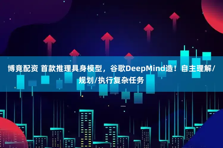 博竟配资 首款推理具身模型，谷歌DeepMind造！自主理解/规划/执行复杂任务