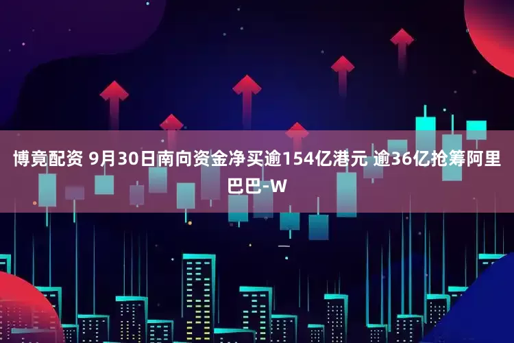 博竟配资 9月30日南向资金净买逾154亿港元 逾36亿抢筹阿里巴巴-W