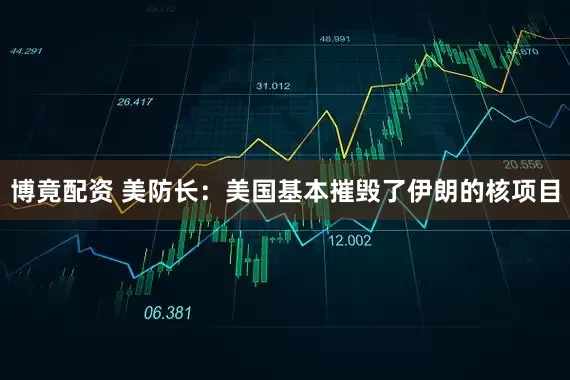 博竟配资 美防长：美国基本摧毁了伊朗的核项目