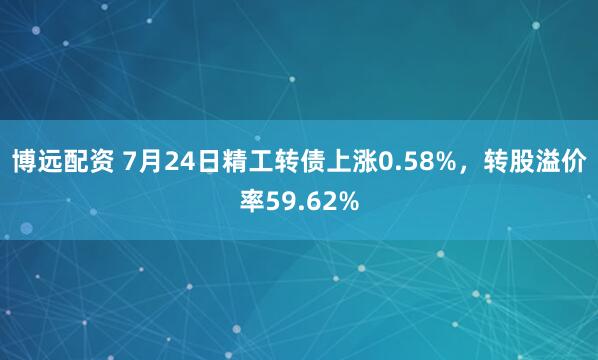 博远配资 7月24日精工转债上涨0.58%，转股溢价率59.62%