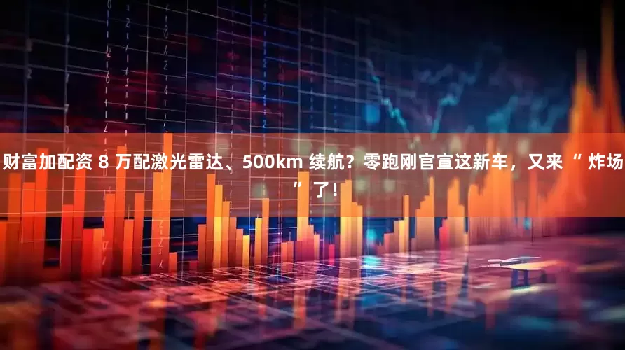 财富加配资 8 万配激光雷达、500km 续航？零跑刚官宣这新车，又来 “ 炸场 ” 了！