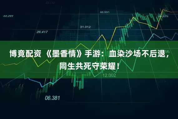 博竟配资 《墨香情》手游：血染沙场不后退，同生共死守荣耀！
