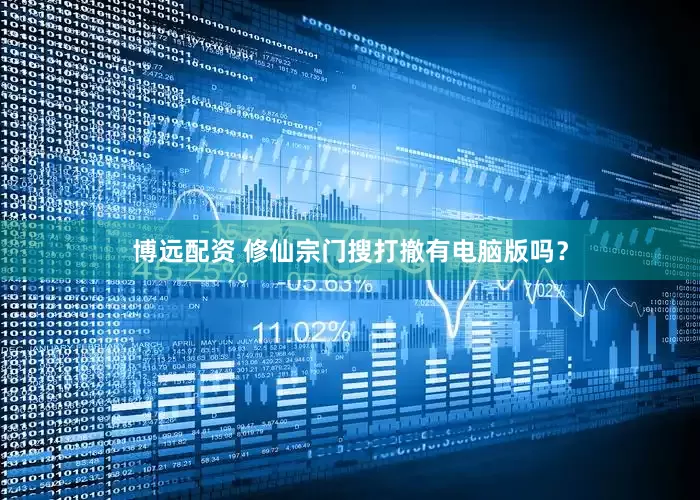 博远配资 修仙宗门搜打撤有电脑版吗？